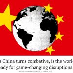 As China turns combative, is the world ready for game-changing disruptions?